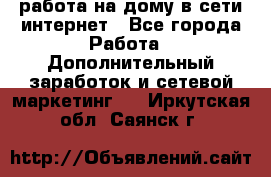 работа на дому в сети интернет - Все города Работа » Дополнительный заработок и сетевой маркетинг   . Иркутская обл.,Саянск г.